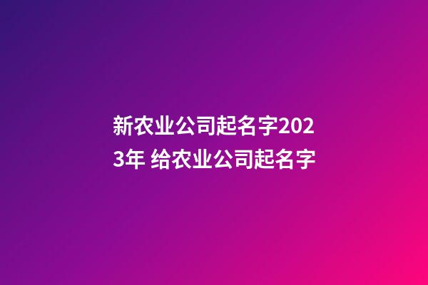新农业公司起名字2023年 给农业公司起名字-第1张-公司起名-玄机派
